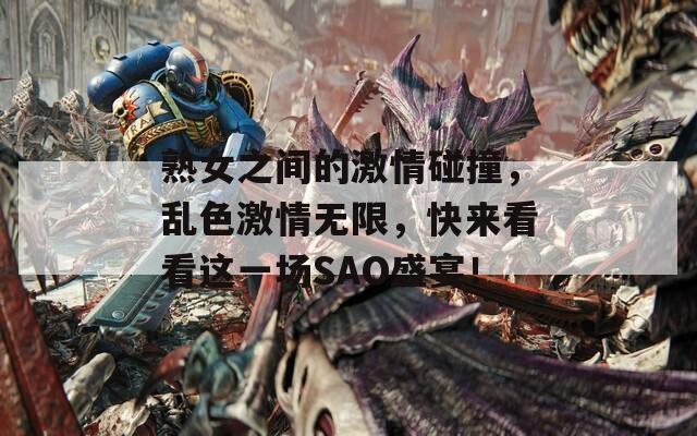 熟女之間的激情碰撞，亂色激情無(wú)限，快來(lái)看看這一場(chǎng)SAO盛宴！