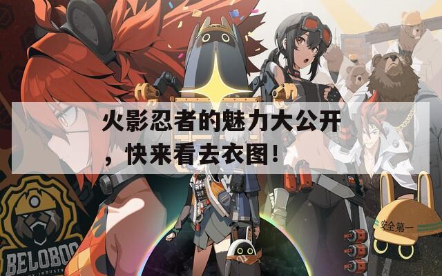 火影忍者的魅力大公開，快來看去衣圖！