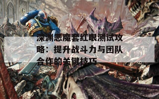 深淵惡魔套紅眼測(cè)試攻略：提升戰(zhàn)斗力與團(tuán)隊(duì)合作的關(guān)鍵技巧