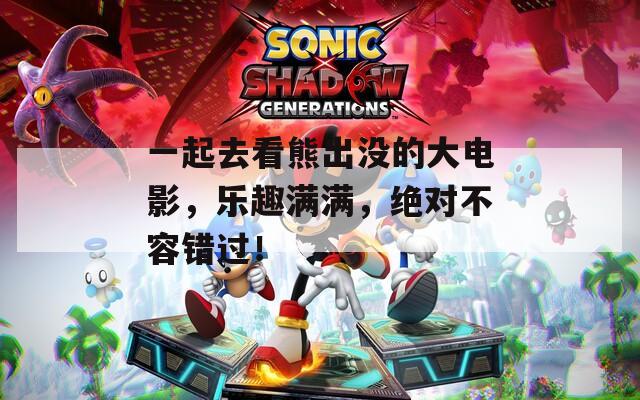 一起去看熊出沒的大電影，樂趣滿滿，絕對不容錯過！