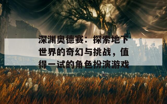 深淵奧德賽：探索地下世界的奇幻與挑戰(zhàn)，值得一試的角色扮演游戲