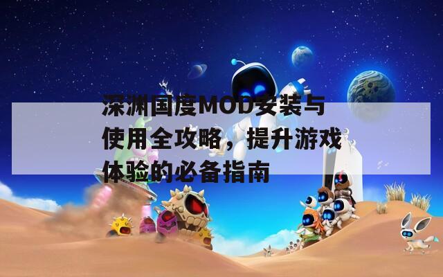 深淵國度MOD安裝與使用全攻略，提升游戲體驗的必備指南