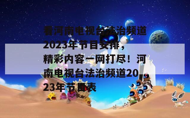看河南電視臺法治頻道2023年節(jié)目安排，精彩內(nèi)容一網(wǎng)打盡！河南電視臺法治頻道2023年節(jié)目表
