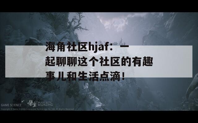 海角社區(qū)hjaf：一起聊聊這個(gè)社區(qū)的有趣事兒和生活點(diǎn)滴！