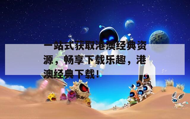 一站式獲取港澳經(jīng)典資源，暢享下載樂趣，港澳經(jīng)典下載！
