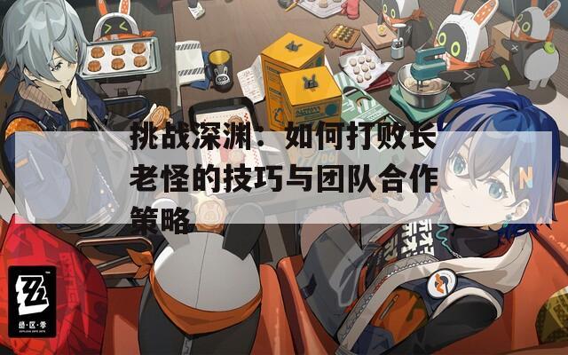 挑戰(zhàn)深淵：如何打敗長老怪的技巧與團隊合作策略