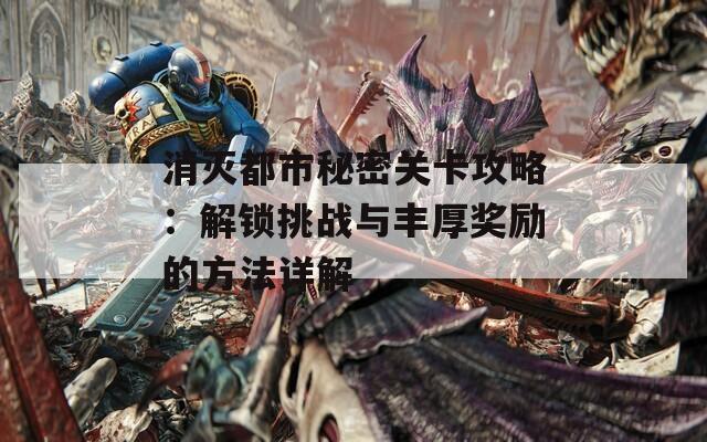 消滅都市秘密關(guān)卡攻略：解鎖挑戰(zhàn)與豐厚獎勵的方法詳解