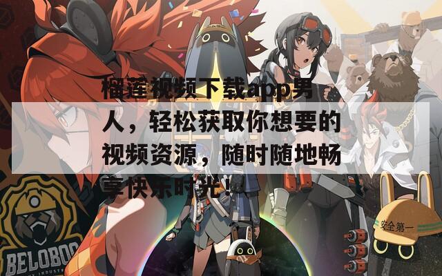 榴蓮視頻下載app男人，輕松獲取你想要的視頻資源，隨時(shí)隨地暢享快樂時(shí)光！