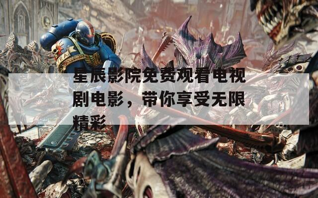星辰影院免費(fèi)觀看電視劇電影，帶你享受無(wú)限精彩