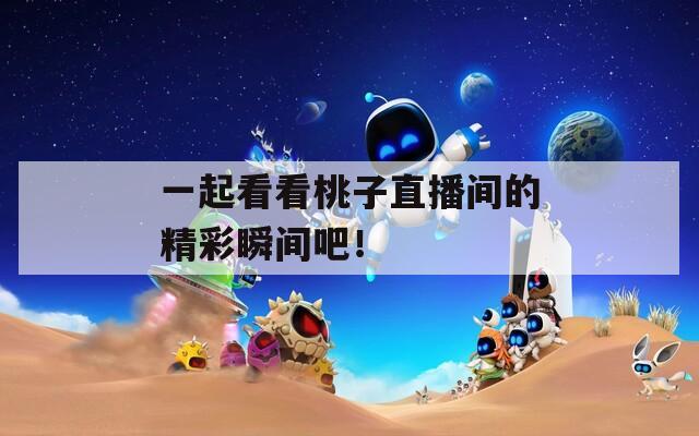 一起看看桃子直播間的精彩瞬間吧！