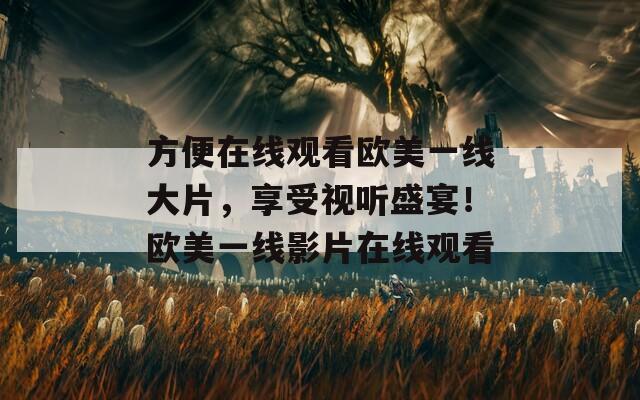 方便在線觀看歐美一線大片，享受視聽盛宴！歐美一線影片在線觀看