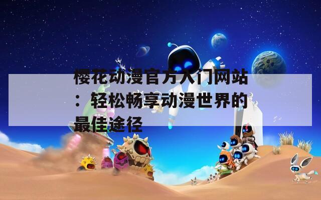 櫻花動(dòng)漫官方入門網(wǎng)站：輕松暢享動(dòng)漫世界的最佳途徑