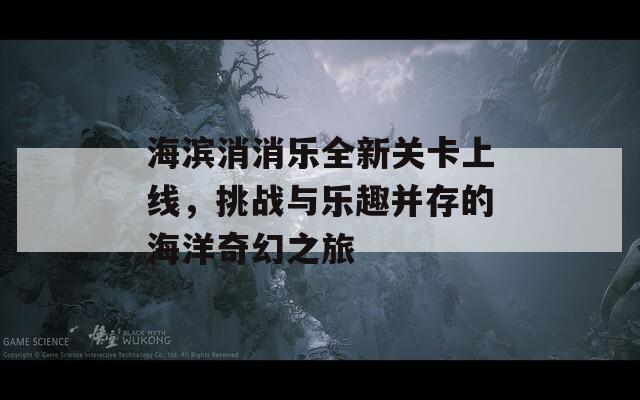 海濱消消樂全新關(guān)卡上線，挑戰(zhàn)與樂趣并存的海洋奇幻之旅