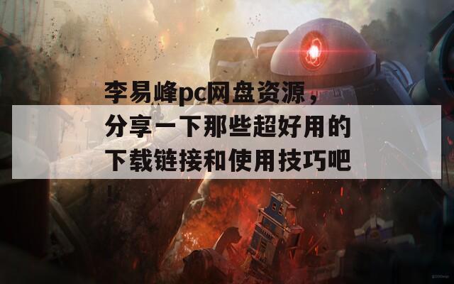 李易峰pc網(wǎng)盤資源，分享一下那些超好用的下載鏈接和使用技巧吧！
