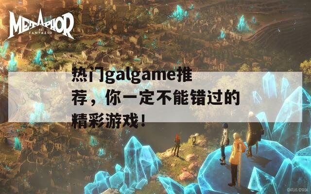 熱門galgame推薦，你一定不能錯過的精彩游戲！