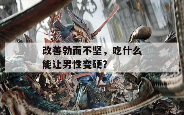 改善勃而不堅(jiān)，吃什么能讓男性變硬？