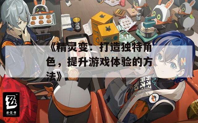 《精靈變：打造獨特角色，提升游戲體驗的方法》