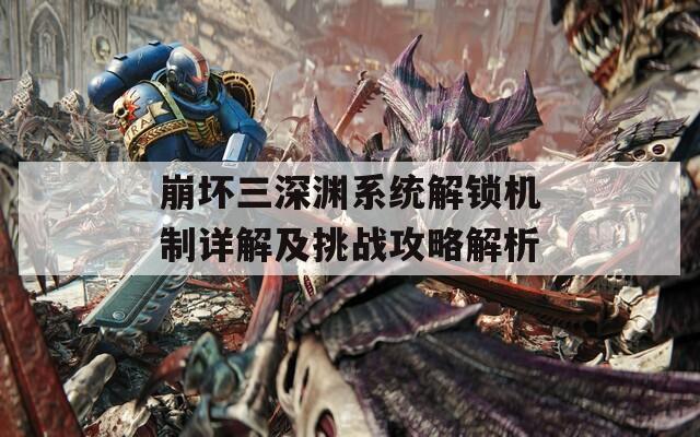 崩壞三深淵系統(tǒng)解鎖機(jī)制詳解及挑戰(zhàn)攻略解析