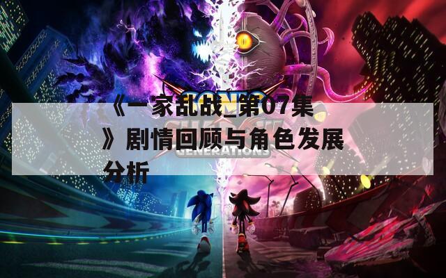 《一家亂戰(zhàn)_第07集》劇情回顧與角色發(fā)展分析