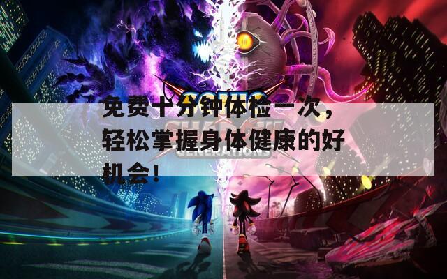 免費十分鐘體檢一次，輕松掌握身體健康的好機會！
