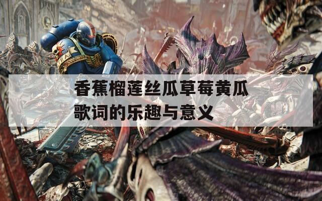 香蕉榴蓮絲瓜草莓黃瓜歌詞的樂(lè)趣與意義