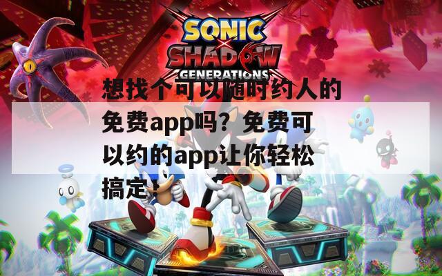 想找個(gè)可以隨時(shí)約人的免費(fèi)app嗎？免費(fèi)可以約的app讓你輕松搞定！