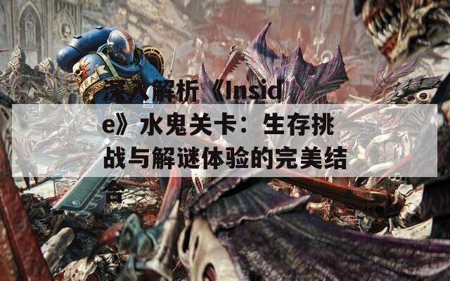 深入解析《Inside》水鬼關卡：生存挑戰(zhàn)與解謎體驗的完美結合