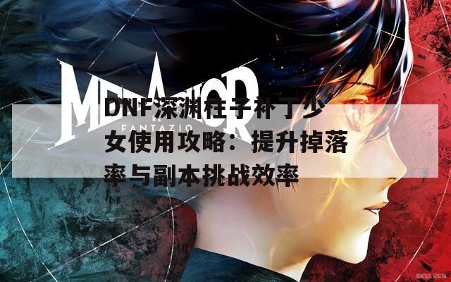 DNF深淵柱子補(bǔ)丁少女使用攻略：提升掉落率與副本挑戰(zhàn)效率
