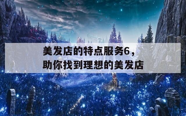 美發(fā)店的特點服務(wù)6，助你找到理想的美發(fā)店