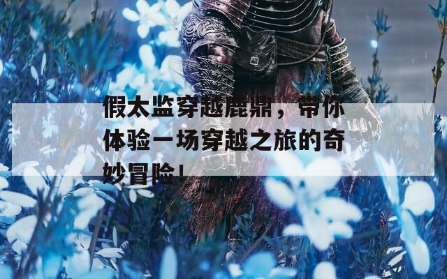 假太監(jiān)穿越鹿鼎，帶你體驗一場穿越之旅的奇妙冒險！