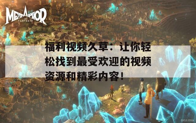 福利視頻久草：讓你輕松找到最受歡迎的視頻資源和精彩內(nèi)容！