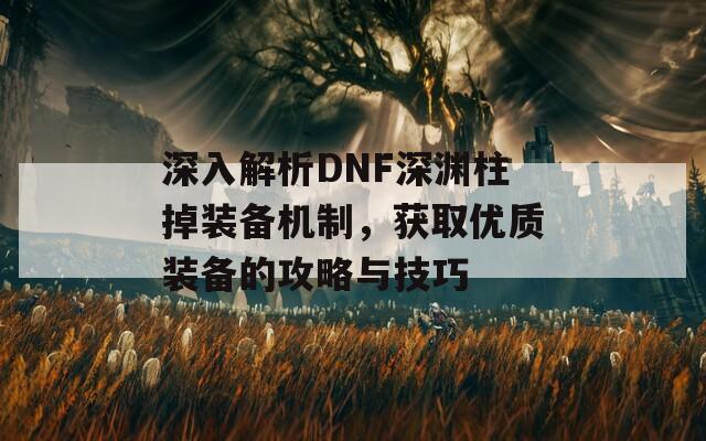 深入解析DNF深淵柱掉裝備機(jī)制，獲取優(yōu)質(zhì)裝備的攻略與技巧