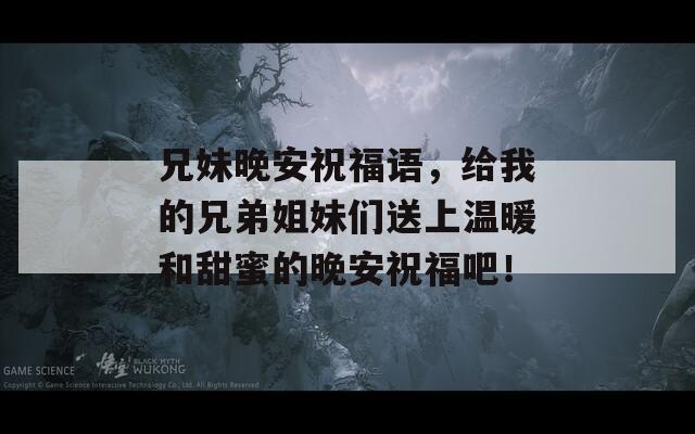 兄妹晚安祝福語(yǔ)，給我的兄弟姐妹們送上溫暖和甜蜜的晚安祝福吧！