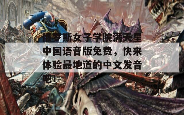 俄羅斯女子學(xué)院滿天星中國語音版免費(fèi)，快來體驗最地道的中文發(fā)音吧！