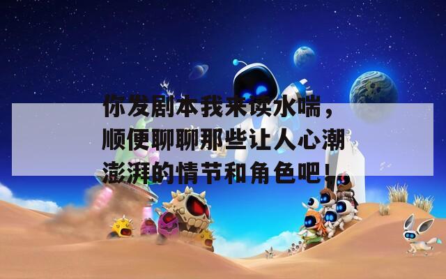 你發(fā)劇本我來讀水喘，順便聊聊那些讓人心潮澎湃的情節(jié)和角色吧！