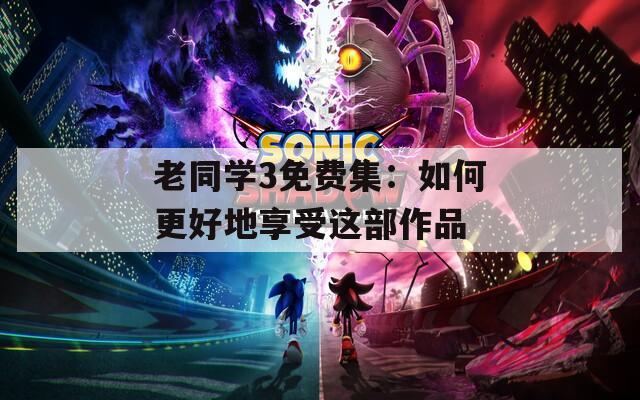 老同學(xué)3免費集：如何更好地享受這部作品