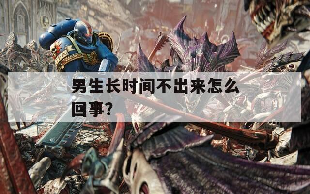 男生長時間不出來怎么回事？