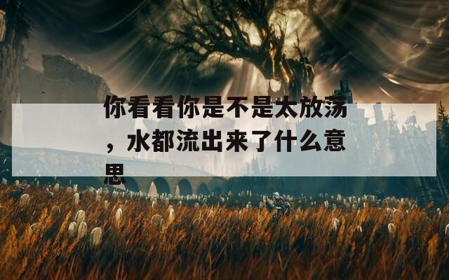 你看看你是不是太放蕩，水都流出來了什么意思