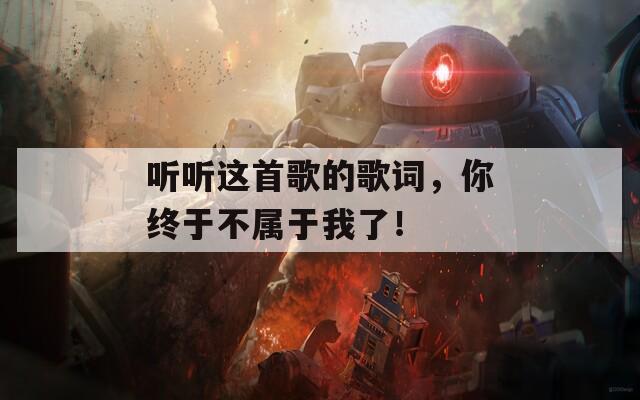 聽聽這首歌的歌詞，你終于不屬于我了！