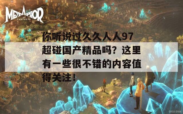 你聽說過久久人人97超碰國產(chǎn)精品嗎？這里有一些很不錯(cuò)的內(nèi)容值得關(guān)注！