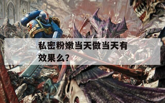 私密粉嫩當天做當天有效果么？
