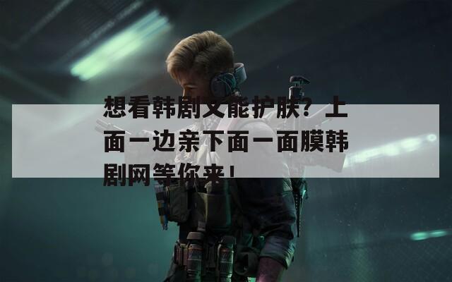 想看韓劇又能護膚？上面一邊親下面一面膜韓劇網等你來！