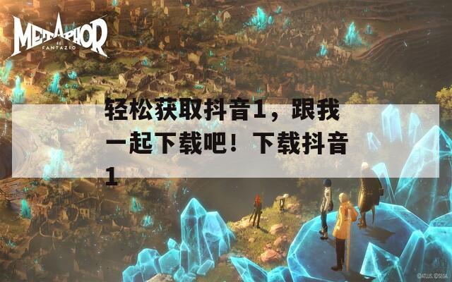 輕松獲取抖音1，跟我一起下載吧！下載抖音1
