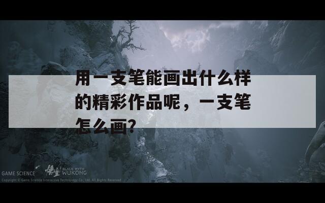 用一支筆能畫(huà)出什么樣的精彩作品呢，一支筆怎么畫(huà)？