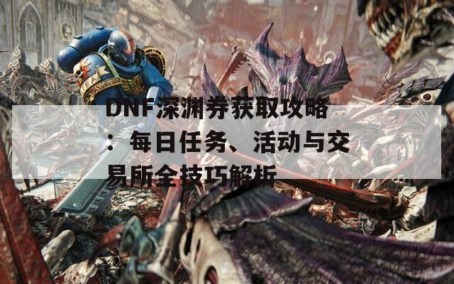 DNF深淵券獲取攻略：每日任務(wù)、活動(dòng)與交易所全技巧解析