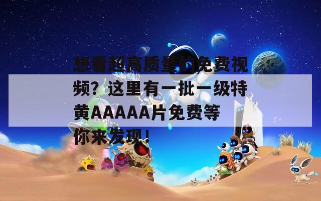 想看超高質(zhì)量的免費(fèi)視頻？這里有一批一級(jí)特黃AAAAA片免費(fèi)等你來發(fā)現(xiàn)！