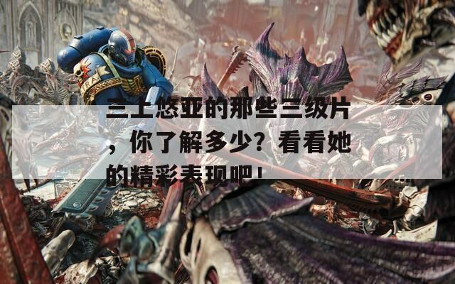 三上悠亞的那些三級(jí)片，你了解多少？看看她的精彩表現(xiàn)吧！