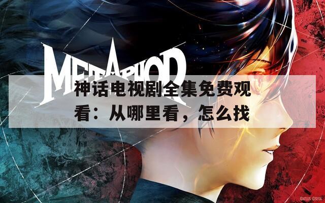 神話電視劇全集免費觀看：從哪里看，怎么找
