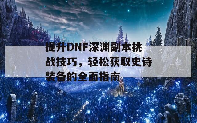 提升DNF深淵副本挑戰(zhàn)技巧，輕松獲取史詩(shī)裝備的全面指南