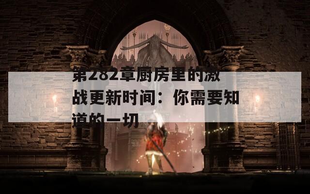 第282章廚房里的激戰(zhàn)更新時(shí)間：你需要知道的一切